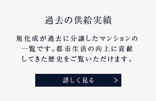 過去の供給実績 旭化成が過去に分譲したマンションの一覧です。都市生活の向上に貢献してきた歴史をご覧いただけます。 詳しく見る