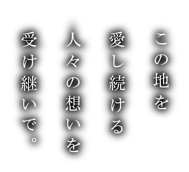 この地を愛し続ける人々の想いを受け継いで。