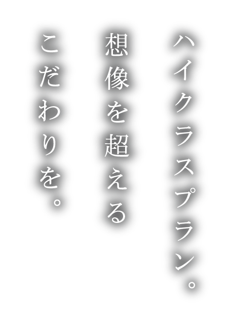 ハイクラスプラン。想像を超えるこだわりを。