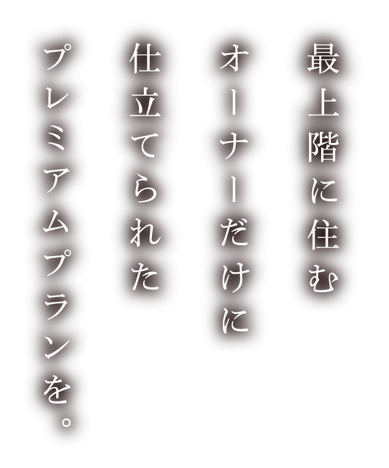 最上階に住むオーナーだけに仕立てられたプレミアムフロアを。