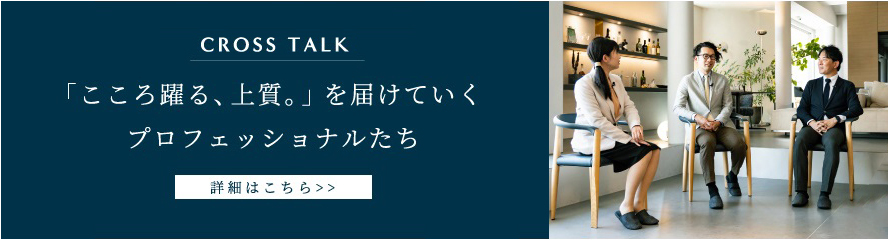 CROSS TALK 「こころ踊る、上質。」を届けていくプロフェッショナルたち 詳細はこちら