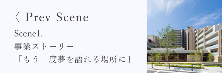 <Prev Scene Scene1.事業ストーリー「もう一度夢を語れる場所に」